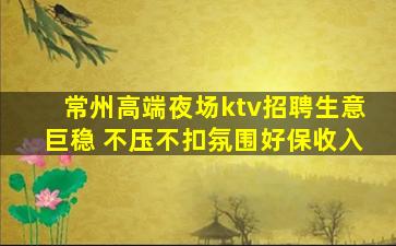 常州高端夜场ktv招聘生意巨稳 不压不扣氛围好保收入